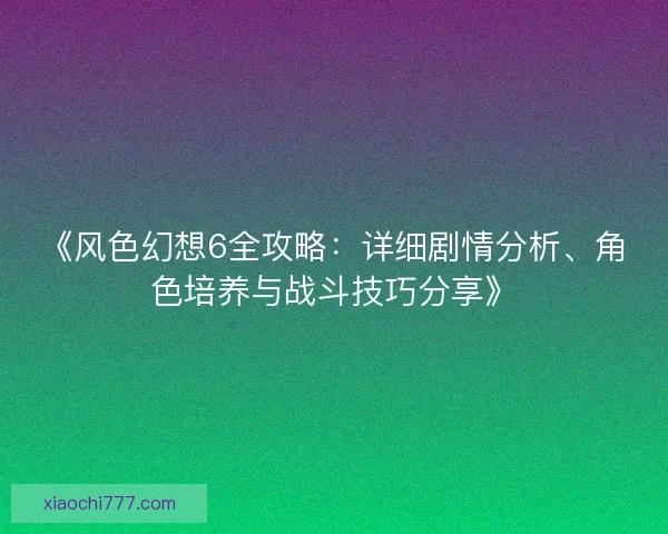 《风色幻想6全攻略：详细剧情分析、角色培养与战斗技巧分享》