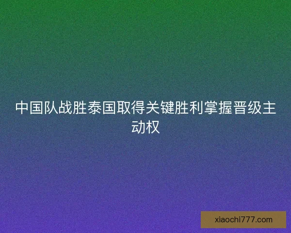 中国队战胜泰国取得关键胜利掌握晋级主动权
