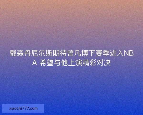 戴森丹尼尔斯期待曾凡博下赛季进入NBA 希望与他上演精彩对决