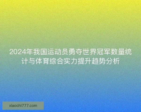 2024年我国运动员勇夺世界冠军数量统计与体育综合实力提升趋势分析