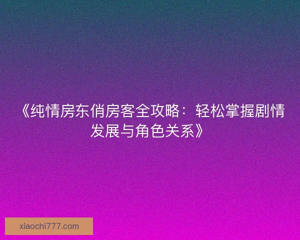 《纯情房东俏房客全攻略：轻松掌握剧情发展与角色关系》