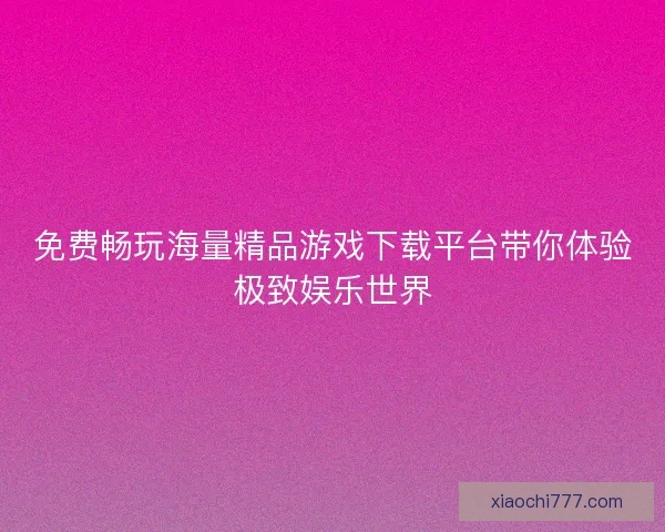 免费畅玩海量精品游戏下载平台带你体验极致娱乐世界