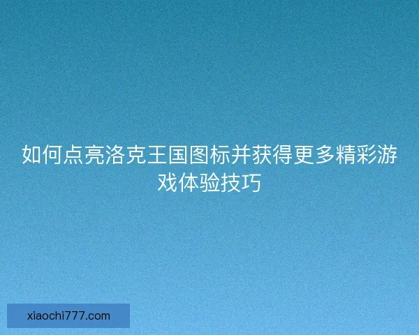 如何点亮洛克王国图标并获得更多精彩游戏体验技巧