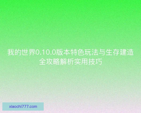 我的世界0.10.0版本特色玩法与生存建造全攻略解析实用技巧