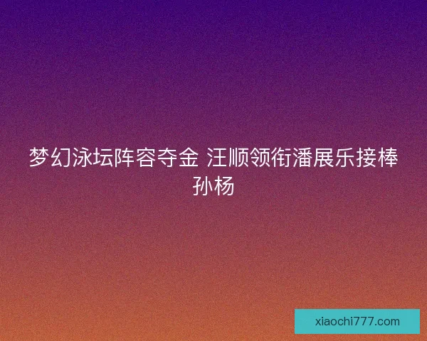 梦幻泳坛阵容夺金 汪顺领衔潘展乐接棒孙杨
