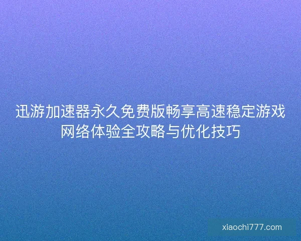 迅游加速器永久免费版畅享高速稳定游戏网络体验全攻略与优化技巧