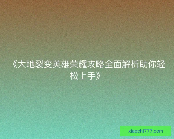 《大地裂变英雄荣耀攻略全面解析助你轻松上手》
