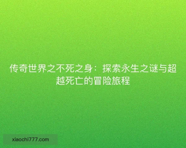 传奇世界之不死之身：探索永生之谜与超越死亡的冒险旅程