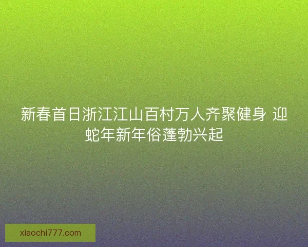 新春首日浙江江山百村万人齐聚健身 迎蛇年新年俗蓬勃兴起