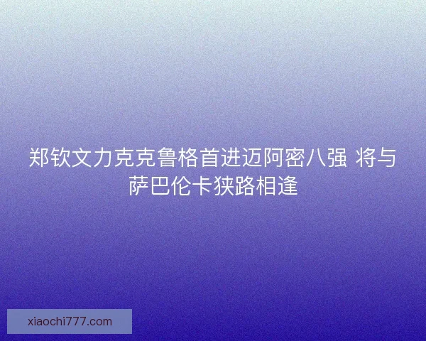 郑钦文力克克鲁格首进迈阿密八强 将与萨巴伦卡狭路相逢