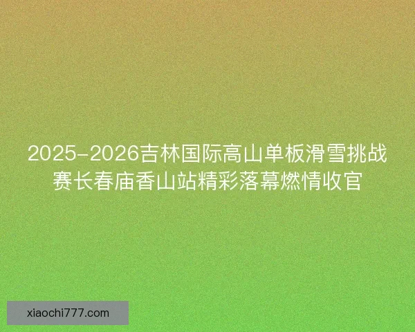2025-2026吉林国际高山单板滑雪挑战赛长春庙香山站精彩落幕燃情收官