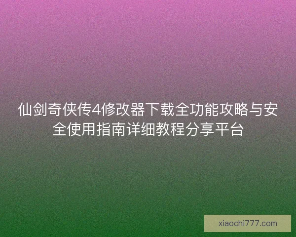 仙剑奇侠传4修改器下载全功能攻略与安全使用指南详细教程分享平台