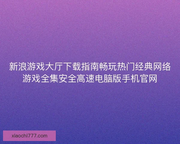 新浪游戏大厅下载指南畅玩热门经典网络游戏全集安全高速电脑版手机官网