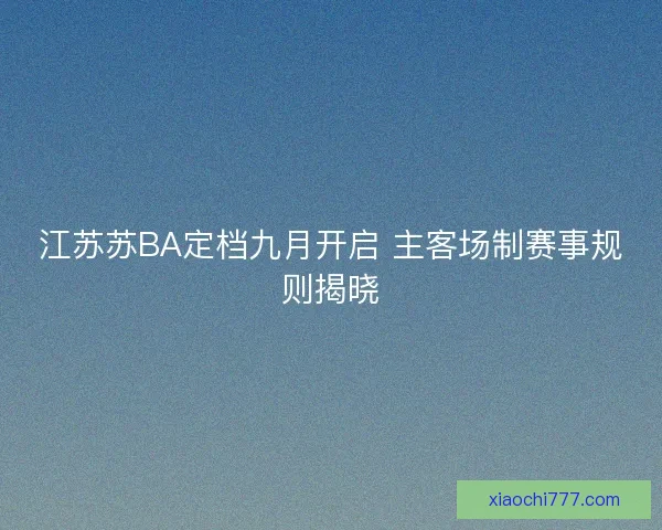 江苏苏BA定档九月开启 主客场制赛事规则揭晓