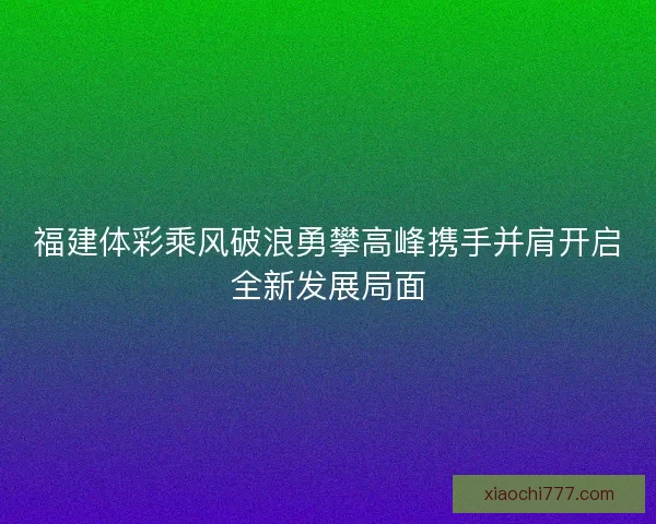 福建体彩乘风破浪勇攀高峰携手并肩开启全新发展局面