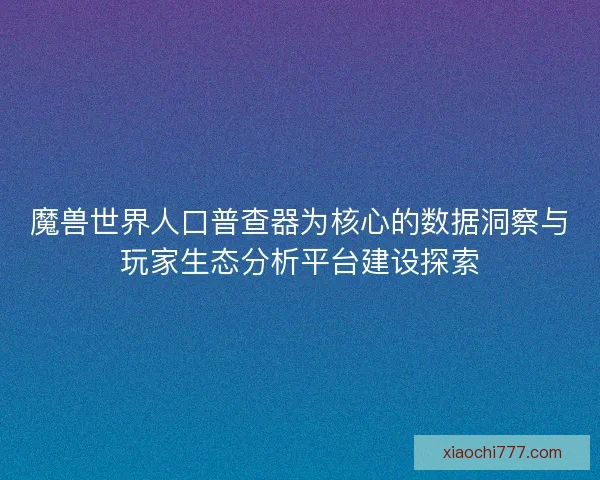 魔兽世界人口普查器为核心的数据洞察与玩家生态分析平台建设探索