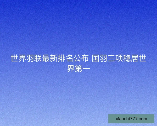 世界羽联最新排名公布 国羽三项稳居世界第一