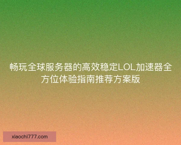 畅玩全球服务器的高效稳定LOL加速器全方位体验指南推荐方案版