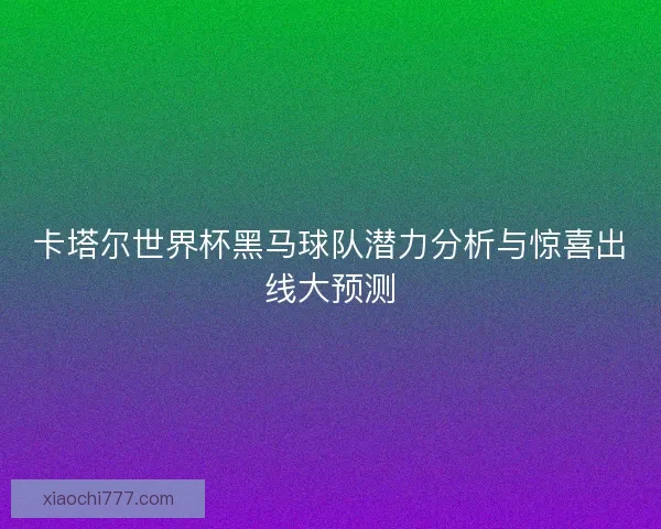 卡塔尔世界杯黑马球队潜力分析与惊喜出线大预测 卡塔尔世界杯黑马球队潜力分析与惊喜出线大预测