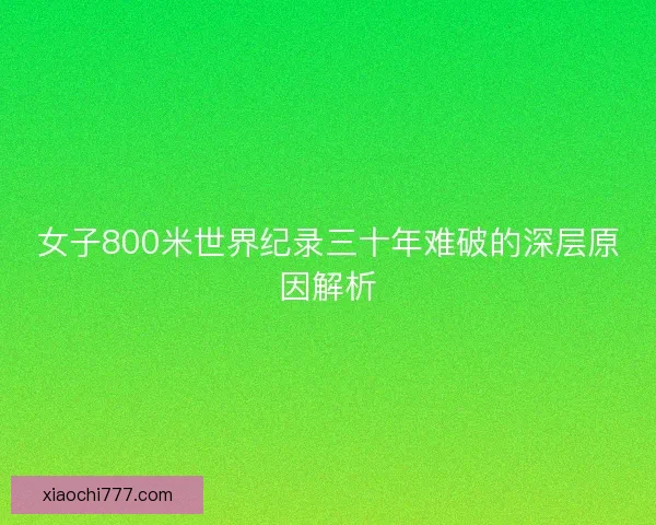 女子800米世界纪录三十年难破的深层原因解析