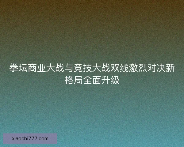 拳坛商业大战与竞技大战双线激烈对决新格局全面升级