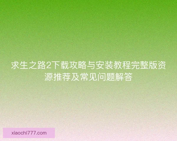 求生之路2下载攻略与安装教程完整版资源推荐及常见问题解答