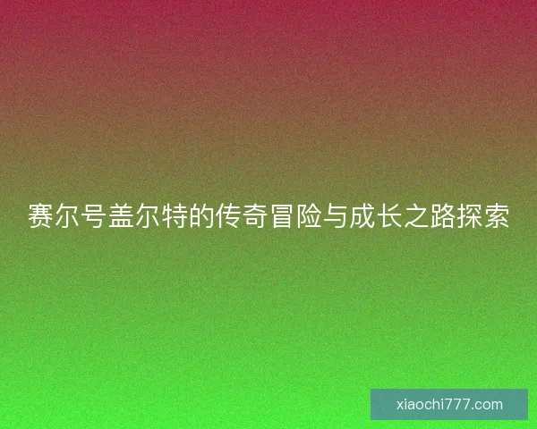 赛尔号盖尔特的传奇冒险与成长之路探索