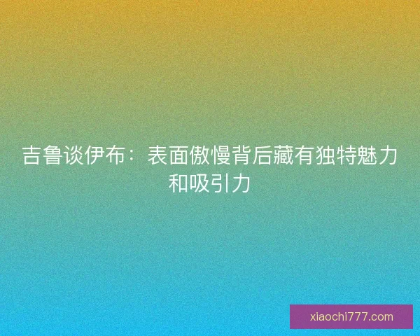 吉鲁谈伊布：表面傲慢背后藏有独特魅力和吸引力