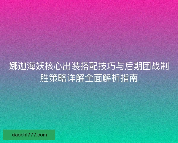 娜迦海妖核心出装搭配技巧与后期团战制胜策略详解全面解析指南