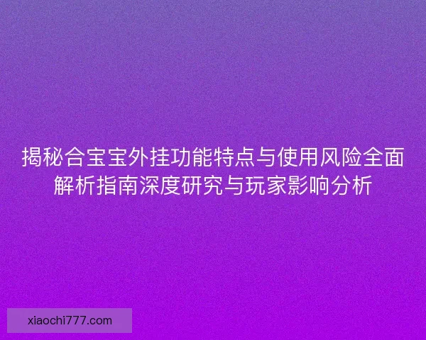 揭秘合宝宝外挂功能特点与使用风险全面解析指南深度研究与玩家影响分析