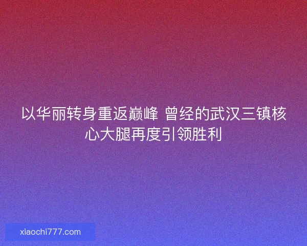 以华丽转身重返巅峰 曾经的武汉三镇核心大腿再度引领胜利