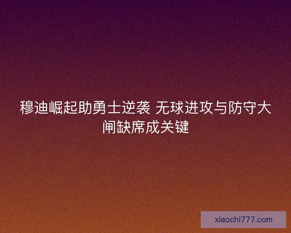 穆迪崛起助勇士逆袭 无球进攻与防守大闸缺席成关键