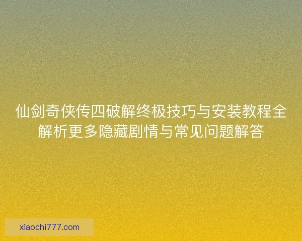 仙剑奇侠传四破解终极技巧与安装教程全解析更多隐藏剧情与常见问题解答 仙剑奇侠传四破解终极技巧与安装教程全解析更多隐藏剧情与常见问题解答