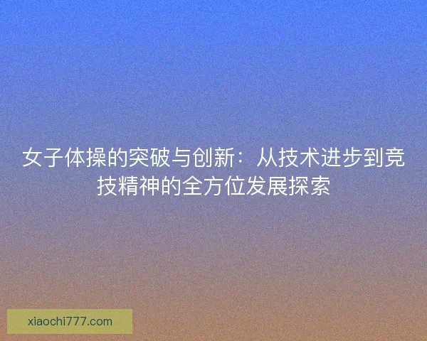 女子体操的突破与创新：从技术进步到竞技精神的全方位发展探索
