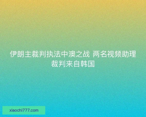 伊朗主裁判执法中澳之战 两名视频助理裁判来自韩国