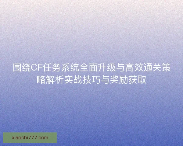 围绕CF任务系统全面升级与高效通关策略解析实战技巧与奖励获取 围绕CF任务系统全面升级与高效通关策略解析实战技巧与奖励获取