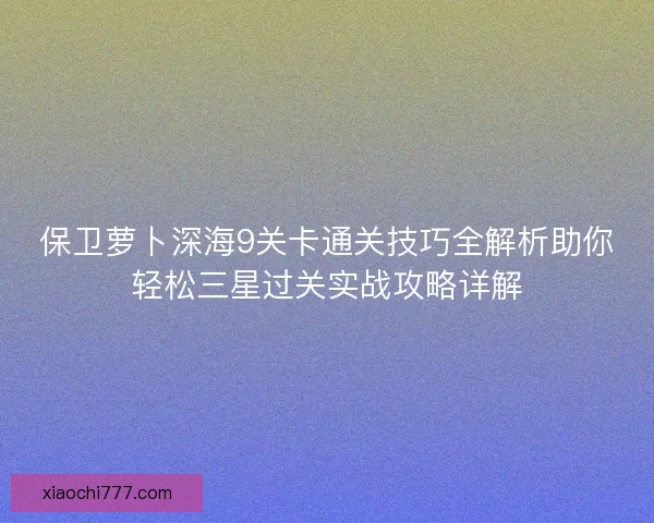 保卫萝卜深海9关卡通关技巧全解析助你轻松三星过关实战攻略详解