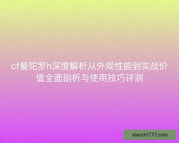 cf曼陀罗h深度解析从外观性能到实战价值全面剖析与使用技巧评测 cf曼陀罗h深度解析从外观性能到实战价值全面剖析与使用技巧评测