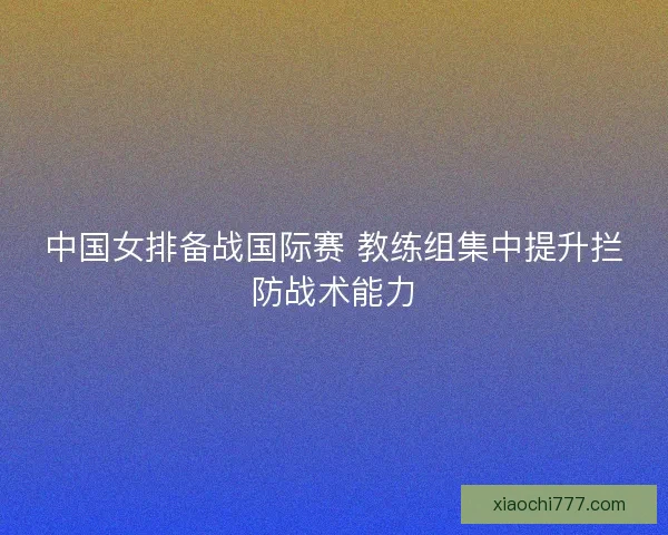 中国女排备战国际赛 教练组集中提升拦防战术能力