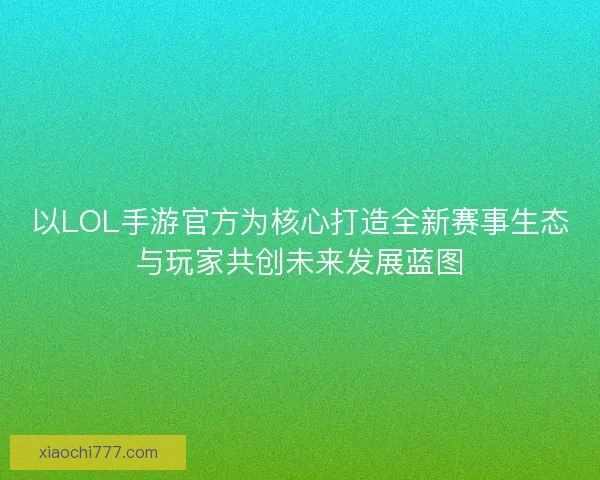 以LOL手游官方为核心打造全新赛事生态与玩家共创未来发展蓝图