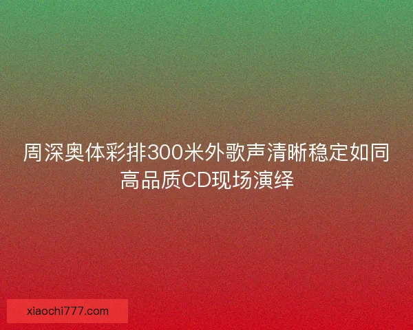 周深奥体彩排300米外歌声清晰稳定如同高品质CD现场演绎