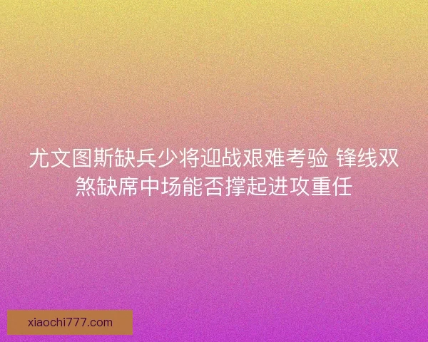 尤文图斯缺兵少将迎战艰难考验 锋线双煞缺席中场能否撑起进攻重任