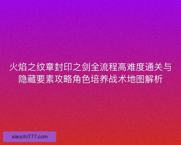 火焰之纹章封印之剑全流程高难度通关与隐藏要素攻略角色培养战术地图解析